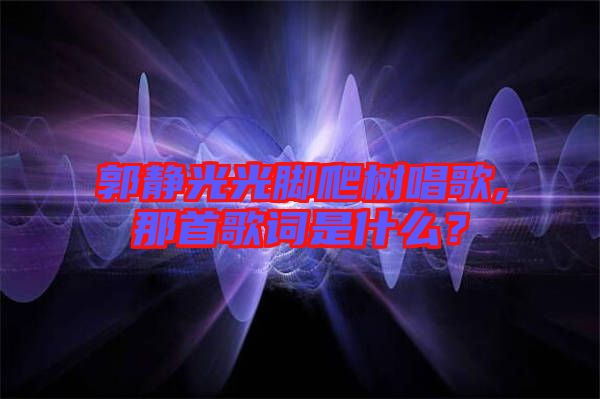 郭靜光光腳爬樹唱歌,那首歌詞是什么？