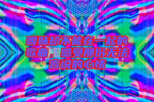 曖昧卻不能在一起的歌曲，感受那份無法言說的心情