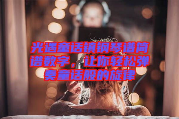 光遇童話鎮(zhèn)鋼琴譜簡譜數(shù)字，讓你輕松彈奏童話般的旋律