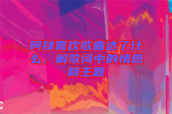 阿肆喜歡歌曲達(dá)了什么，解歌詞中的情感和主題