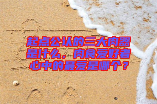起點(diǎn)公認(rèn)的三大肉器是什么，肉食愛好者心中的最愛是哪個？