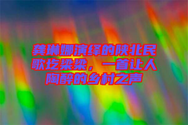 龔琳娜演繹的陜北民歌圪梁梁，一首讓人陶醉的鄉(xiāng)村之聲