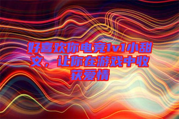 好喜歡你電競(jìng)1v1小甜文，讓你在游戲中收獲愛情