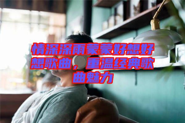 情深深雨蒙蒙好想好想歌曲，重溫經(jīng)典歌曲魅力