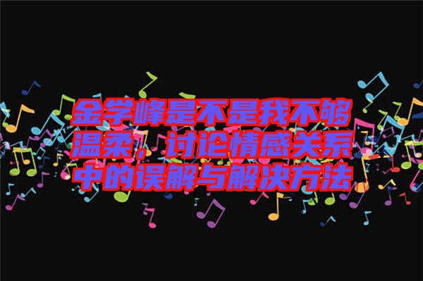 金學(xué)峰是不是我不夠溫柔，討論情感關(guān)系中的誤解與解決方法