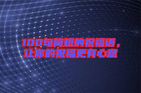 100句簡短的祝福語，讓你的祝福更有心意