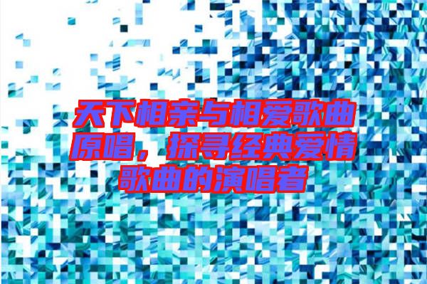 天下相親與相愛歌曲原唱，探尋經(jīng)典愛情歌曲的演唱者
