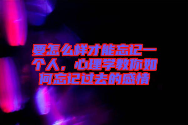 要怎么樣才能忘記一個(gè)人，心理學(xué)教你如何忘記過(guò)去的感情