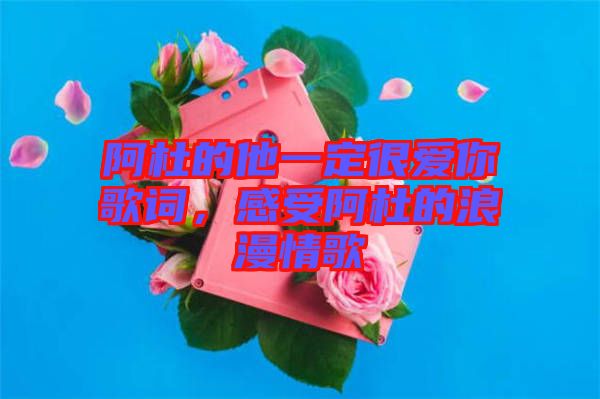 阿杜的他一定很愛你歌詞，感受阿杜的浪漫情歌