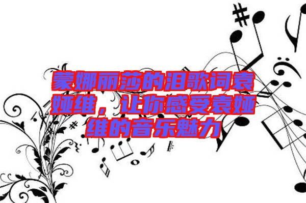 蒙娜麗莎的淚歌詞袁婭維，讓你感受袁婭維的音樂(lè)魅力