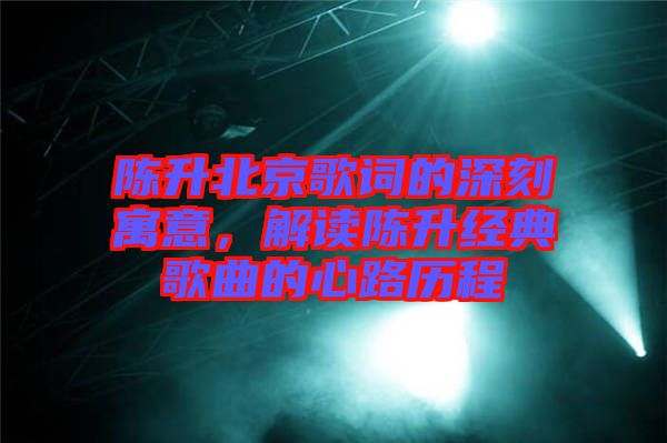 陳升北京歌詞的深刻寓意，解讀陳升經(jīng)典歌曲的心路歷程
