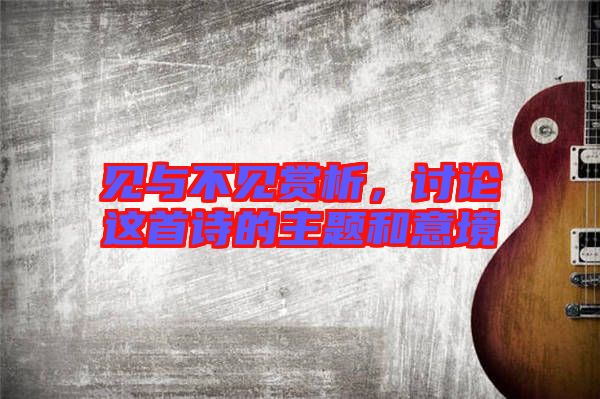見與不見賞析，討論這首詩的主題和意境
