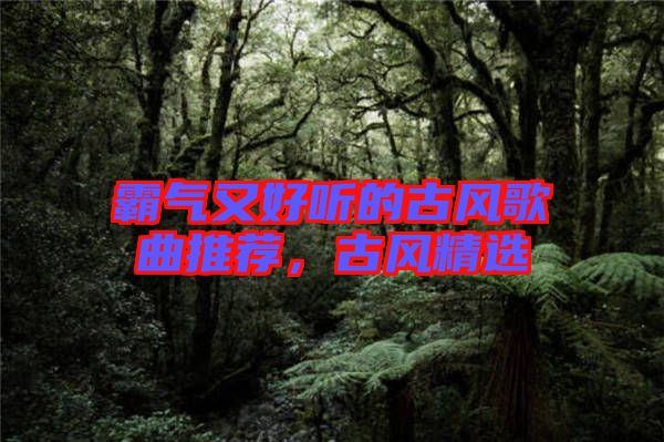 霸氣又好聽的古風(fēng)歌曲推薦，古風(fēng)精選