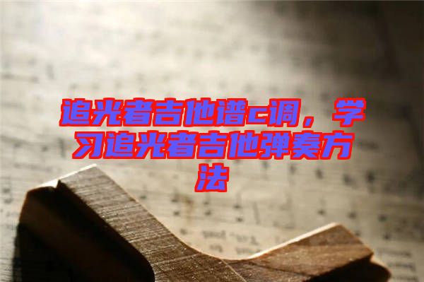 追光者吉他譜c調(diào)，學(xué)習(xí)追光者吉他彈奏方法
