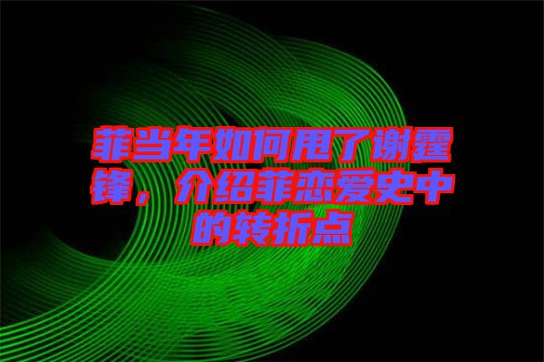 菲當(dāng)年如何甩了謝霆鋒，介紹菲戀愛史中的轉(zhuǎn)折點(diǎn)