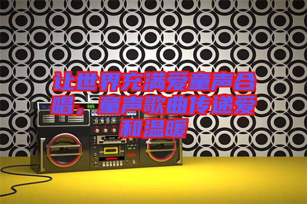 讓世界充滿愛童聲合唱，童聲歌曲傳遞愛和溫暖