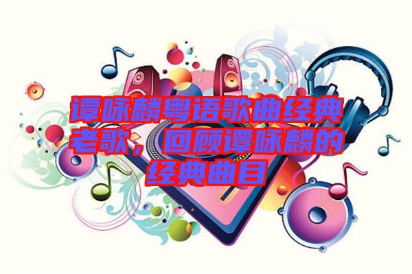 譚詠麟粵語歌曲經(jīng)典老歌，回顧譚詠麟的經(jīng)典曲目