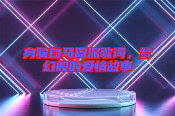 身騎白馬周深歌詞，夢幻般的愛情故事