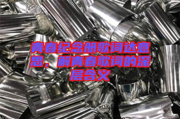 青春紀(jì)念冊歌詞達(dá)意思，解青春歌詞的深層含義