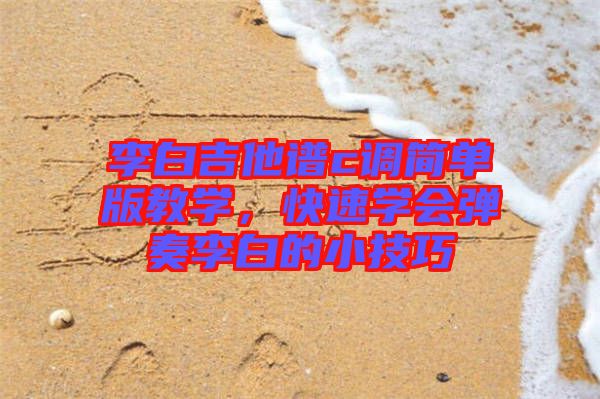 李白吉他譜c調(diào)簡單版教學(xué)，快速學(xué)會彈奏李白的小技巧