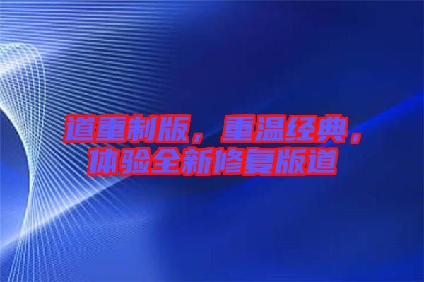 道重制版，重溫經(jīng)典，體驗(yàn)全新修復(fù)版道