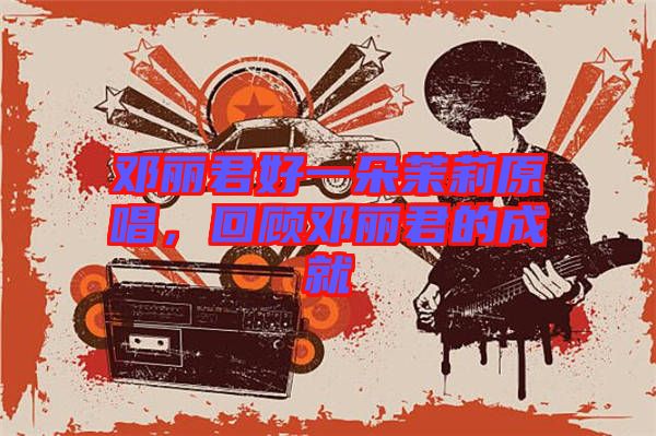 鄧麗君好一朵茉莉原唱，回顧?quán)圎惥某删? width=