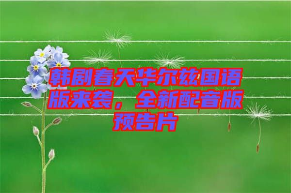 韓劇春天華爾茲國(guó)語(yǔ)版來(lái)襲，全新配音版預(yù)告片