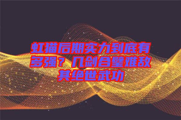 虹貓后期實力到底有多強？幾劍合璧難敵其絕世武功