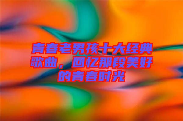 青春老男孩十大經(jīng)典歌曲，回憶那段美好的青春時(shí)光
