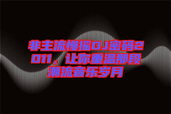 非主流慢搖DJ密碼2011，讓你重溫那段潮流音樂歲月