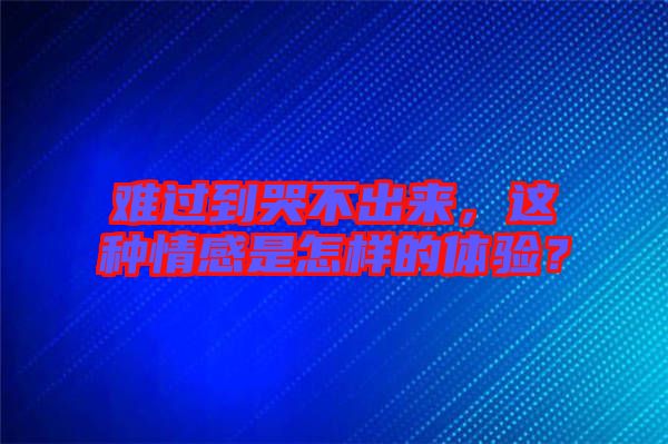 難過到哭不出來，這種情感是怎樣的體驗？
