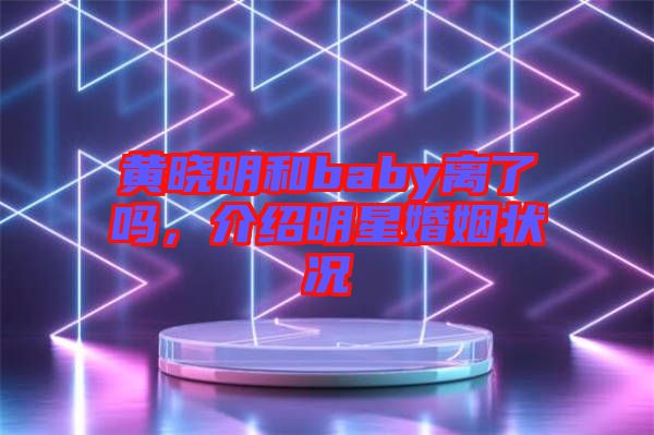 黃曉明和baby離了嗎，介紹明星婚姻狀況