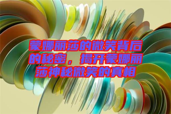 蒙娜麗莎的微笑背后的秘密，揭開蒙娜麗莎神秘微笑的真相
