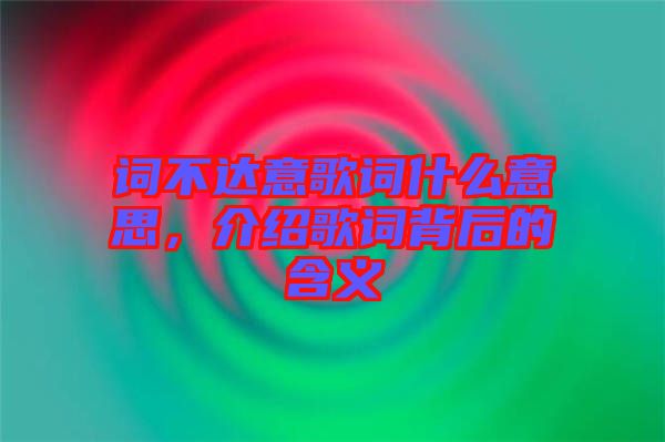 詞不達(dá)意歌詞什么意思，介紹歌詞背后的含義