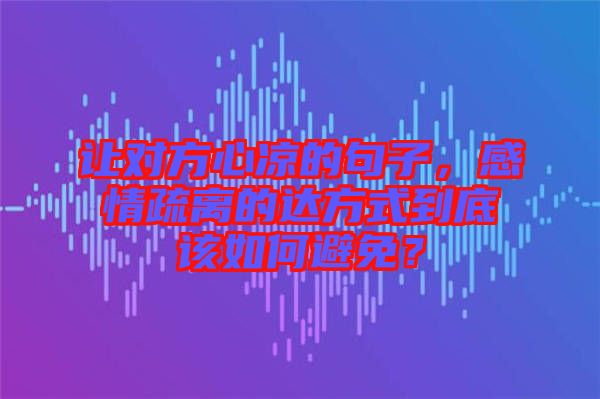 讓對方心涼的句子，感情疏離的達方式到底該如何避免？