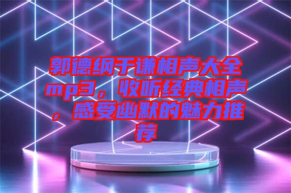 郭德綱于謙相聲大全mp3，收聽經(jīng)典相聲，感受幽默的魅力推薦