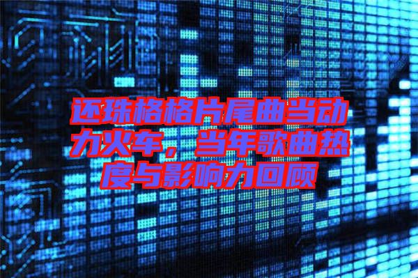 還珠格格片尾曲當(dāng)動(dòng)力火車，當(dāng)年歌曲熱度與影響力回顧