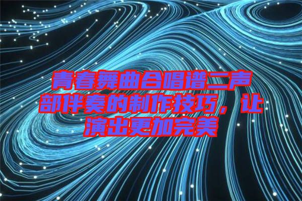 青春舞曲合唱譜二聲部伴奏的制作技巧，讓演出更加完美