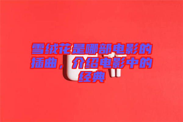 雪絨花是哪部電影的插曲，介紹電影中的經(jīng)典