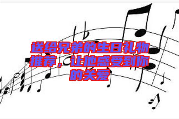 送給兄弟的生日禮物推薦，讓他感受到你的關(guān)愛(ài)