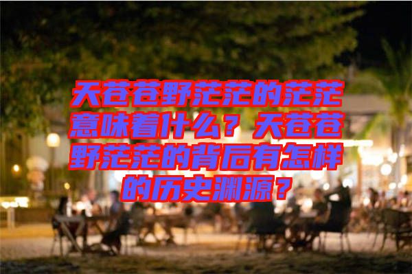 天蒼蒼野茫茫的茫茫意味著什么？天蒼蒼野茫茫的背后有怎樣的歷史淵源？