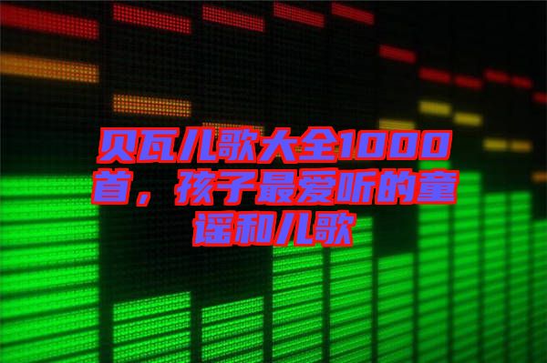 貝瓦兒歌大全1000首，孩子最愛聽的童謠和兒歌