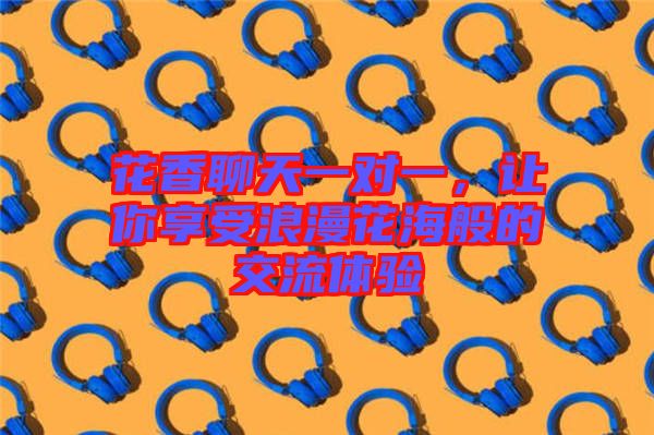 花香聊天一對(duì)一，讓你享受浪漫花海般的交流體驗(yàn)