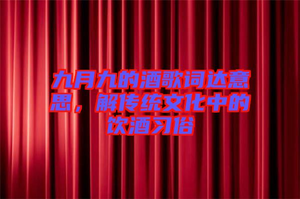 九月九的酒歌詞達意思，解傳統(tǒng)文化中的飲酒習俗
