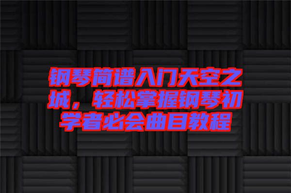 鋼琴簡譜入門天空之城，輕松掌握鋼琴初學(xué)者必會曲目教程