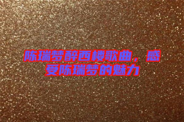 陳瑞夢醉西樓歌曲，感受陳瑞夢的魅力
