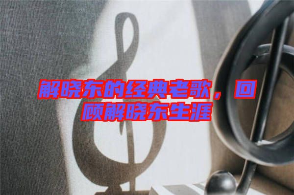 解曉東的經(jīng)典老歌，回顧解曉東生涯