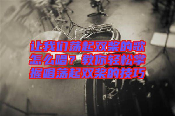 讓我們蕩起雙槳的歌怎么唱？教你輕松掌握唱蕩起雙槳的技巧