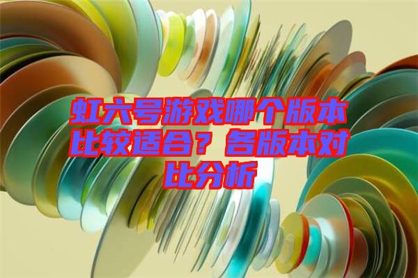 虹六號(hào)游戲哪個(gè)版本比較適合？各版本對(duì)比分析
