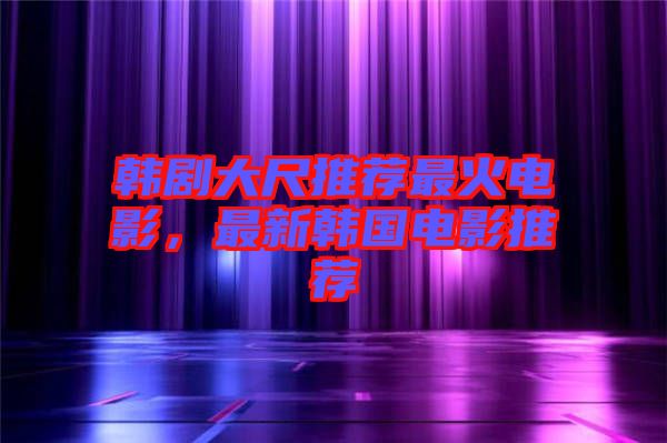 韓劇大尺推薦最火電影，最新韓國(guó)電影推薦